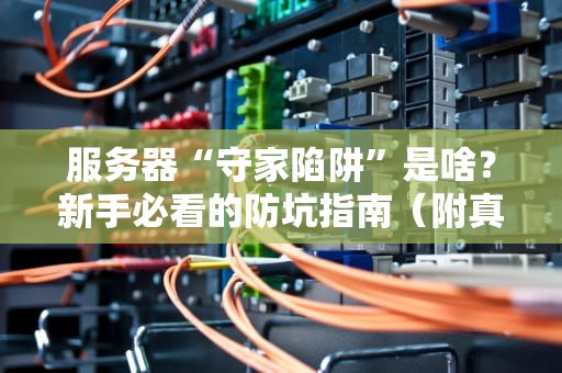服务器“守家陷阱”是啥？新手必看的防坑指南（附真实案例）