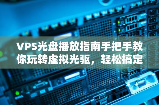 VPS光盘播放指南手把手教你玩转虚拟光驱，轻松搞定各种镜像文件！