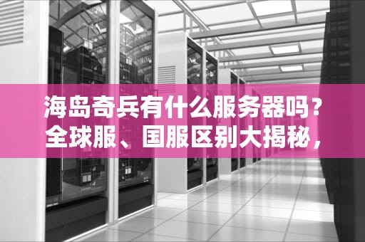 海岛奇兵有什么服务器吗？全球服、国服区别大揭秘，选错卡成PPT！