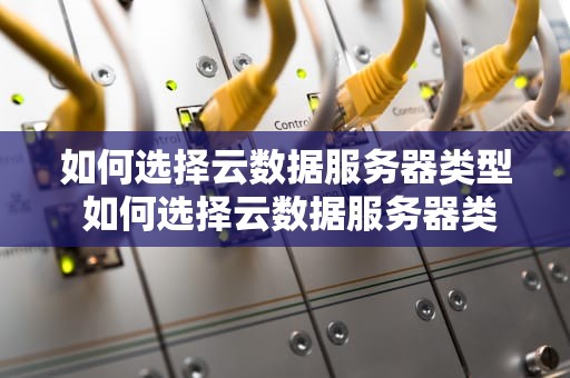 如何选择云数据服务器类型 如何选择云数据服务器类型设备