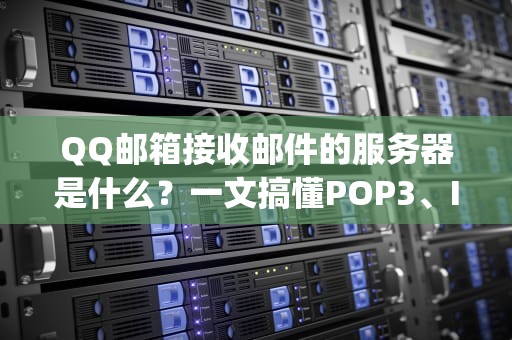 QQ邮箱接收邮件的服务器是什么？一文搞懂POP3、IMAP和Exchange的区别！