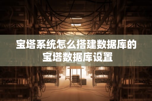 宝塔系统怎么搭建数据库的 宝塔数据库设置