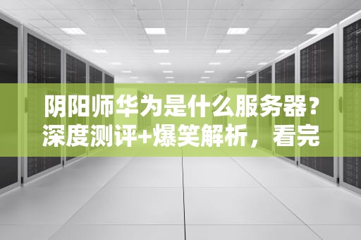 阴阳师华为是什么服务器？深度测评+爆笑解析，看完秒懂！