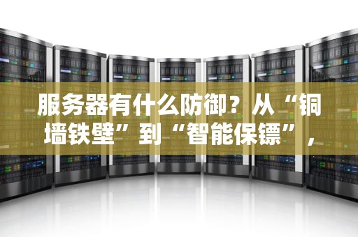 服务器有什么防御？从“铜墙铁壁”到“智能保镖”，一文读懂服务器安全防护！