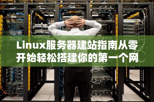Linux服务器建站指南从零开始轻松搭建你的第一个网站（附详细步骤）