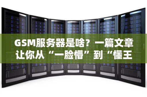 GSM服务器是啥？一篇文章让你从“一脸懵”到“懂王附体”！