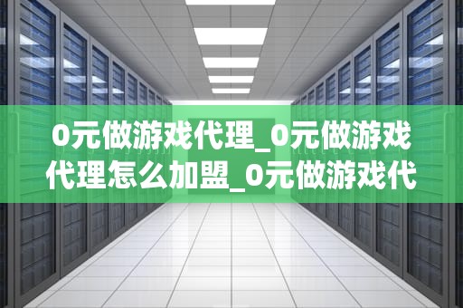 0元做游戏代理_0元做游戏代理怎么加盟_0元做游戏代理，实现梦想的新途径