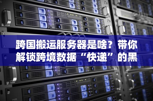 跨国搬运服务器是啥？带你解锁跨境数据“快递”的黑科技！