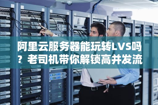 阿里云服务器能玩转LVS吗？老司机带你解锁高并发流量调度黑科技！