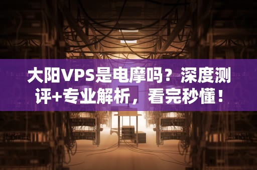大阳VPS是电摩吗？深度测评+专业解析，看完秒懂！