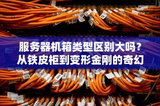 服务器机箱类型区别大吗？从铁皮柜到变形金刚的奇幻之旅