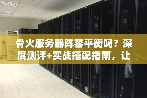 骨火服务器阵容平衡吗？深度测评+实战搭配指南，让你不再当“炮灰”！