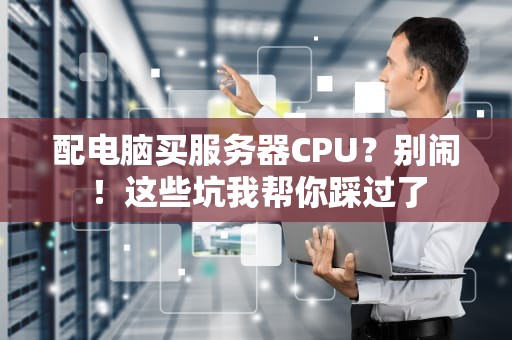 配电脑买服务器CPU？别闹！这些坑我帮你踩过了