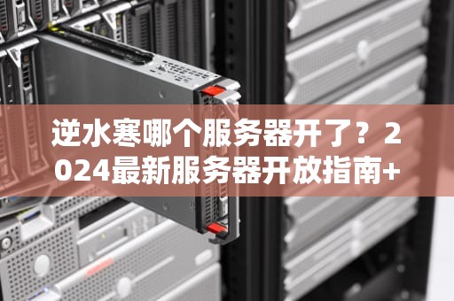 逆水寒哪个服务器开了？2024最新服务器开放指南+避坑攻略