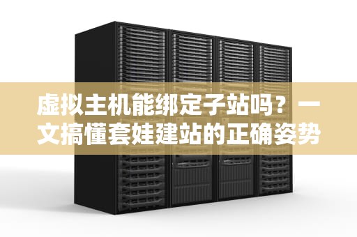 虚拟主机能绑定子站吗？一文搞懂套娃建站的正确姿势！