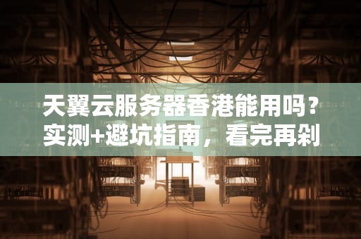 天翼云服务器香港能用吗？实测+避坑指南，看完再剁手！