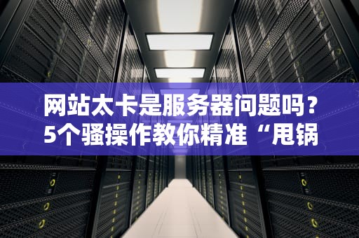 网站太卡是服务器问题吗？5个骚操作教你精准“甩锅”与自救！
