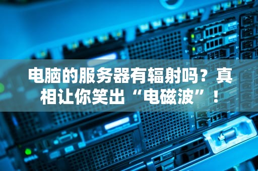 电脑的服务器有辐射吗？真相让你笑出“电磁波”！