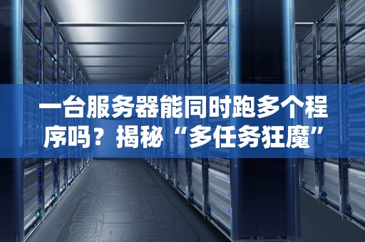 一台服务器能同时跑多个程序吗？揭秘“多任务狂魔”的硬核原理（附实测案例）