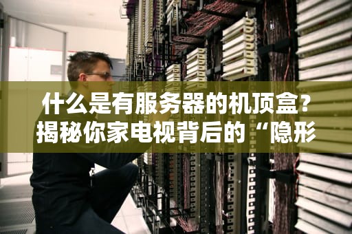 什么是有服务器的机顶盒？揭秘你家电视背后的“隐形大佬”！