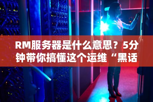 RM服务器是什么意思？5分钟带你搞懂这个运维“黑话”！（附真实测评）