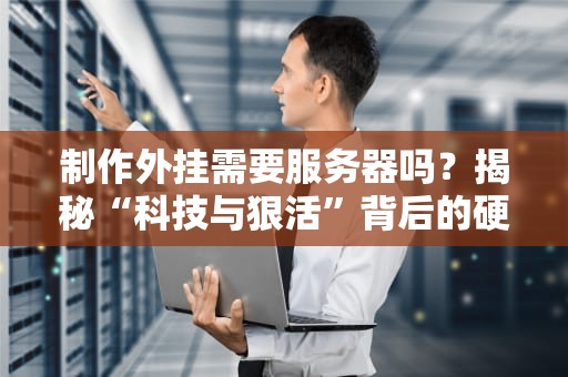 制作外挂需要服务器吗？揭秘“科技与狠活”背后的硬件真相！