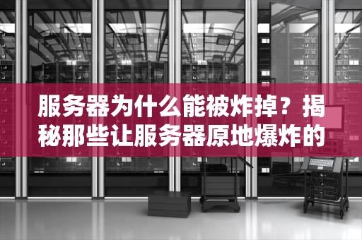 服务器为什么能被炸掉？揭秘那些让服务器原地爆炸的骚操作