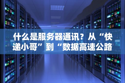 什么是服务器通讯？从“快递小哥”到“数据高速公路”的趣味科普