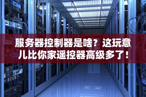 服务器控制器是啥？这玩意儿比你家遥控器高级多了！