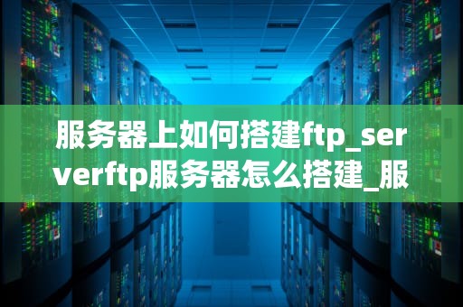 服务器上如何搭建ftp_serverftp服务器怎么搭建_服务器上如何搭建FTP