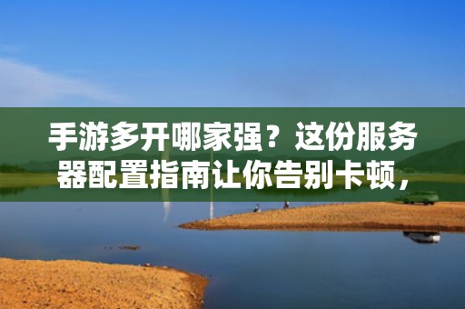 手游多开哪家强？这份服务器配置指南让你告别卡顿，爽到飞起！