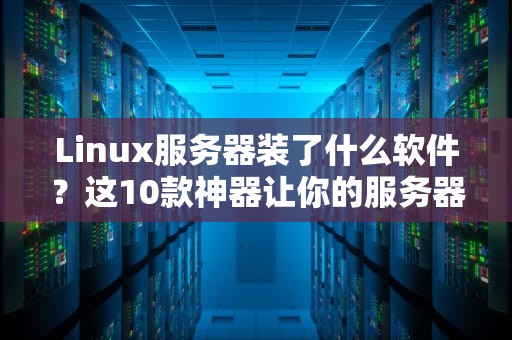 Linux服务器装了什么软件？这10款神器让你的服务器起飞！
