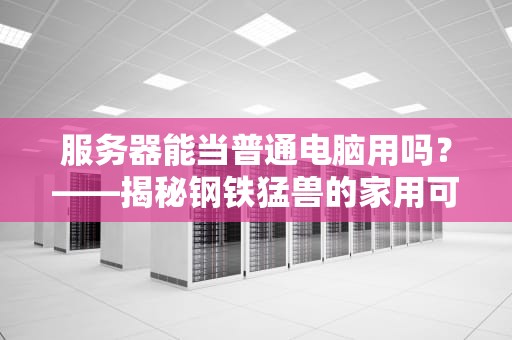 服务器能当普通电脑用吗？——揭秘钢铁猛兽的家用可行性