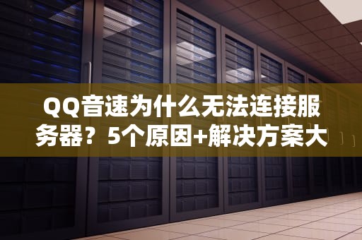 QQ音速为什么无法连接服务器？5个原因+解决方案大揭秘！