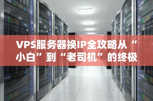 VPS服务器换IP全攻略从“小白”到“老司机”的终极指南