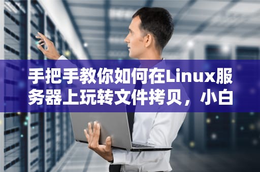 手把手教你如何在Linux服务器上玩转文件拷贝，小白也能秒变大神！