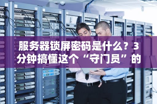 服务器锁屏密码是什么？3分钟搞懂这个“守门员”的小秘密！