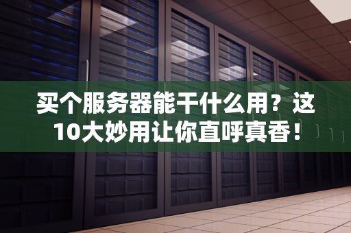买个服务器能干什么用？这10大妙用让你直呼真香！