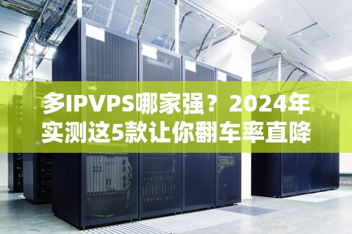多IPVPS哪家强？2024年实测这5款让你翻车率直降99%！