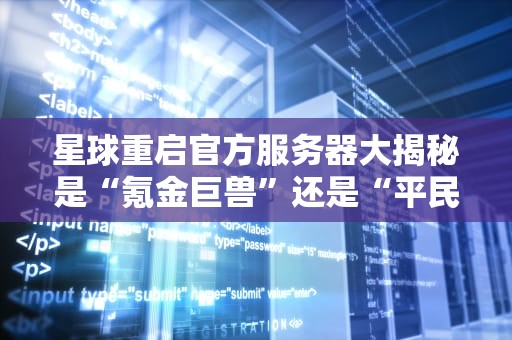 星球重启官方服务器大揭秘是“氪金巨兽”还是“平民乐园”？