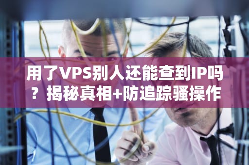用了VPS别人还能查到IP吗？揭秘真相+防追踪骚操作！