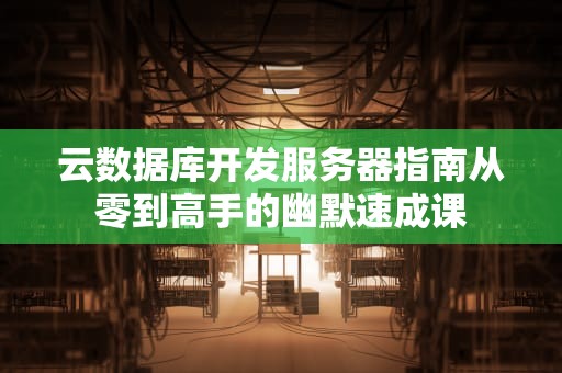 云数据库开发服务器指南从零到高手的幽默速成课