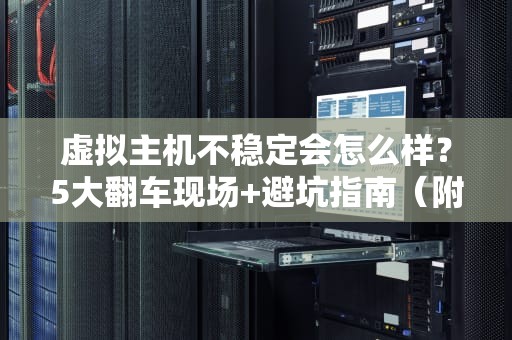 虚拟主机不稳定会怎么样？5大翻车现场+避坑指南（附专业测评）