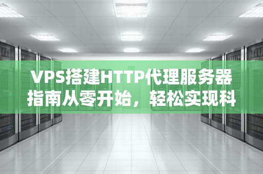 VPS搭建HTTP代理服务器指南从零开始，轻松实现科学上网！