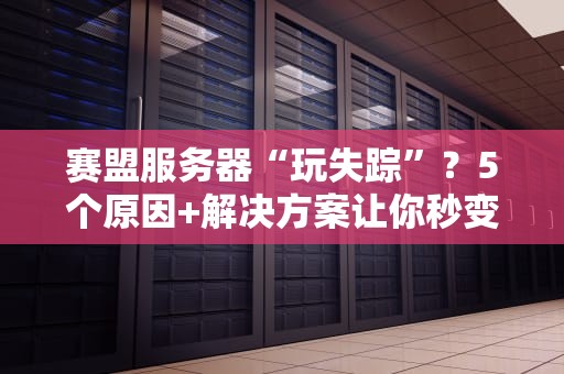 赛盟服务器“玩失踪”？5个原因+解决方案让你秒变找服达人！