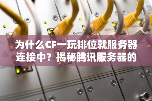为什么CF一玩排位就服务器连接中？揭秘腾讯服务器的薛定谔式抽风！