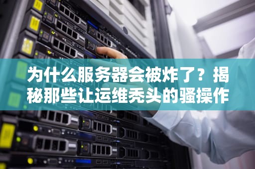 为什么服务器会被炸了？揭秘那些让运维秃头的骚操作！