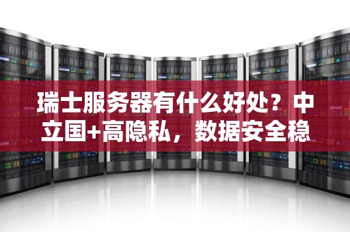 瑞士服务器有什么好处？中立国+高隐私，数据安全稳如阿尔卑斯山！