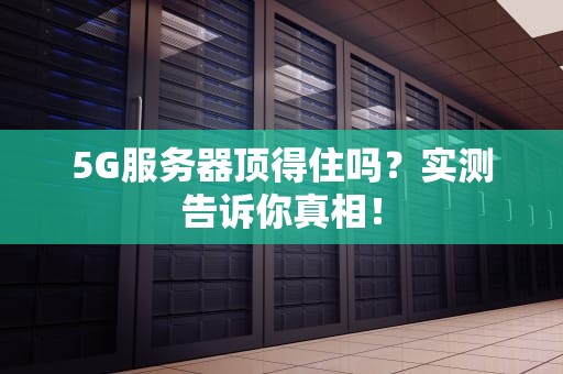 5G服务器顶得住吗？实测告诉你真相！
