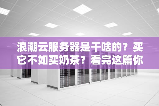 浪潮云服务器是干啥的？买它不如买奶茶？看完这篇你就懂了！